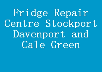 Fridge Repair Centre Stockport Davenport and Cale Green