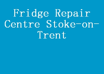 Fridge Repair Centre Stoke-on-Trent