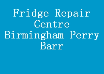 Fridge Repair Centre Birmingham Perry Barr