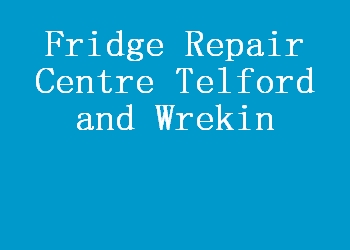 Fridge Repair Centre Telford and Wrekin