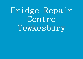 Fridge Repair Centre Tewkesbury