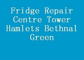 Fridge Repair Centre Tower Hamlets Bethnal Green