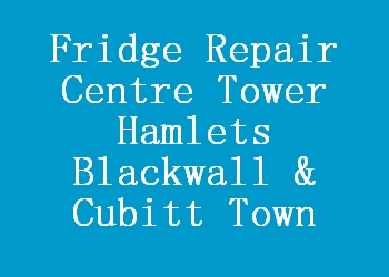Fridge Repair Centre Tower Hamlets Blackwall & Cubitt Town