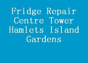Fridge Repair Centre Tower Hamlets Island Gardens