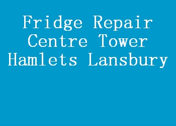 Fridge Repair Centre Tower Hamlets Lansbury