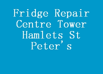 Fridge Repair Centre Tower Hamlets St Peter's