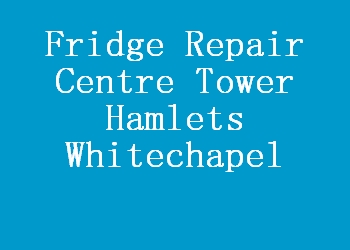 Fridge Repair Centre Tower Hamlets Whitechapel