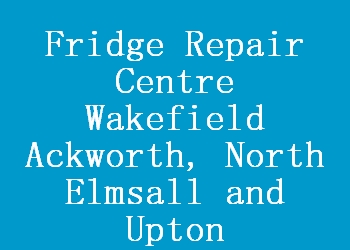 Fridge Repair Centre Wakefield Ackworth, North Elmsall and Upton