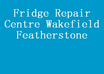 Fridge Repair Centre Wakefield Featherstone