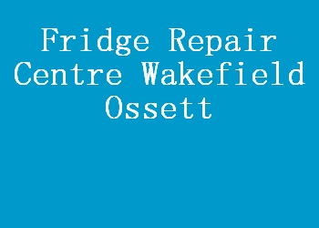 Fridge Repair Centre Wakefield Ossett