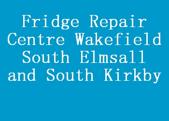 Fridge Repair Centre Wakefield South Elmsall and South Kirkby