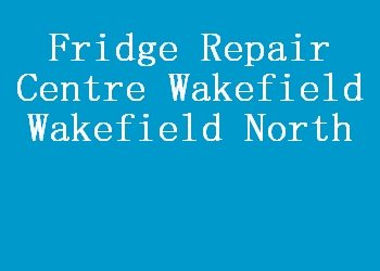 Fridge Repair Centre Wakefield Wakefield North