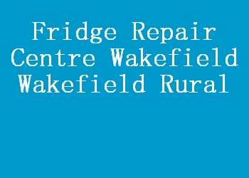 Fridge Repair Centre Wakefield Wakefield Rural