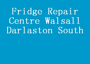 Fridge Repair Centre Walsall Darlaston South