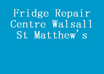Fridge Repair Centre Walsall St Matthew's