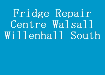 Fridge Repair Centre Walsall Willenhall South