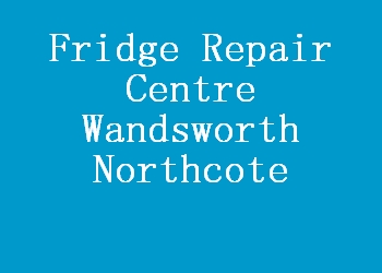 Fridge Repair Centre Wandsworth Northcote