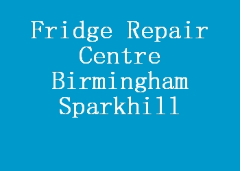 Fridge Repair Centre Birmingham Sparkhill