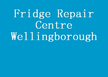 Fridge Repair Centre Wellingborough