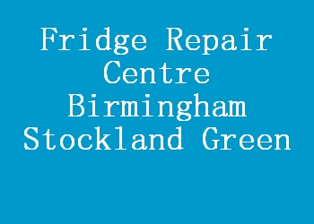Fridge Repair Centre Birmingham Stockland Green