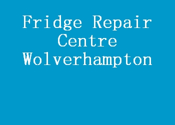 Fridge Repair Centre Wolverhampton