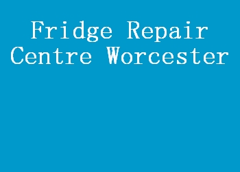 Fridge Repair Centre Worcester
