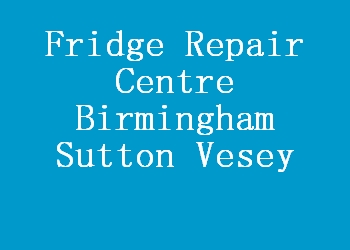 Fridge Repair Centre Birmingham Sutton Vesey