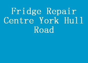 Fridge Repair Centre York Hull Road