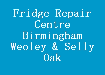 Fridge Repair Centre Birmingham Weoley & Selly Oak