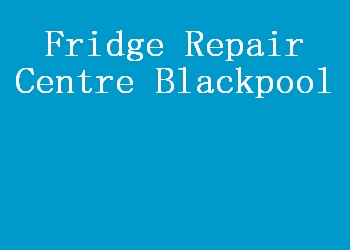 Fridge Repair Centre Blackpool