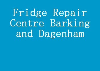 Fridge Repair Centre Barking and Dagenham