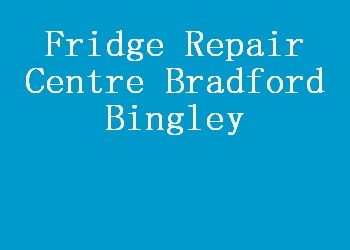 Fridge Repair Centre Bradford Bingley