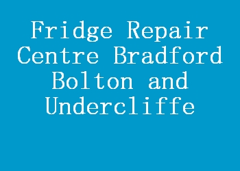 Fridge Repair Centre Bradford Bolton and Undercliffe