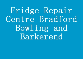 Fridge Repair Centre Bradford Bowling and Barkerend