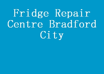 Fridge Repair Centre Bradford City