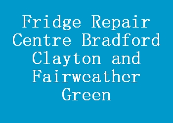 Fridge Repair Centre Bradford Clayton and Fairweather Green