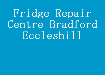 Fridge Repair Centre Bradford Eccleshill