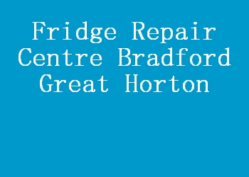 Fridge Repair Centre Bradford Great Horton