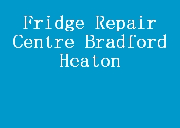 Fridge Repair Centre Bradford Heaton