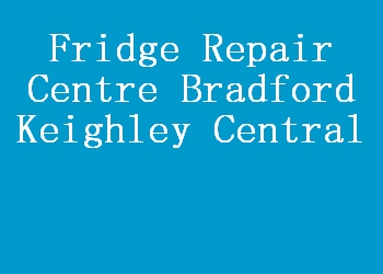 Fridge Repair Centre Bradford Keighley Central