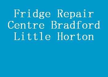 Fridge Repair Centre Bradford Little Horton