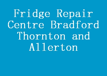 Fridge Repair Centre Bradford Thornton and Allerton