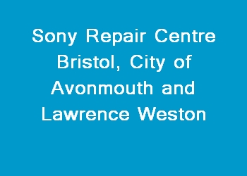 Sony Repair Centre Bristol, City of Avonmouth and Lawrence Weston
