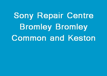 Sony Repair Centre Bromley Bromley Common and Keston