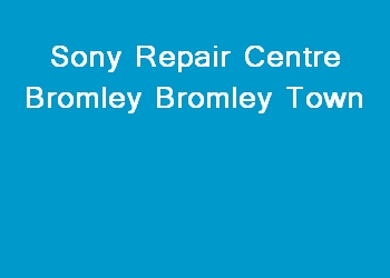Sony Repair Centre Bromley Bromley Town