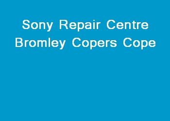 Sony Repair Centre Bromley Copers Cope