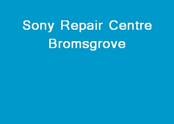 Sony Repair Centre Bromsgrove