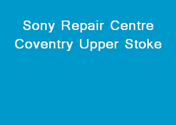 Sony Repair Centre Coventry Upper Stoke