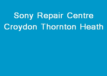 Sony Repair Centre Croydon Thornton Heath