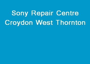 Sony Repair Centre Croydon West Thornton